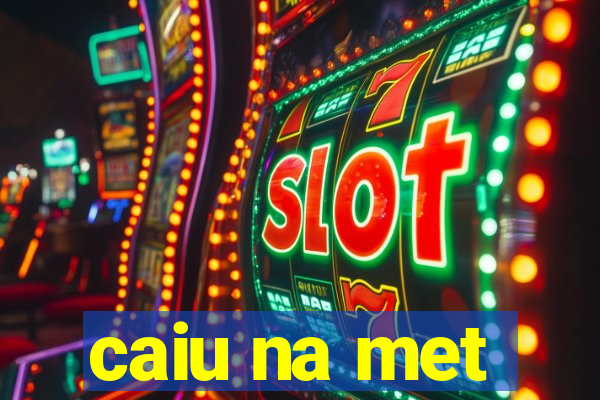 caiu na met